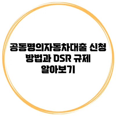 공동명의자동차대출 신청 방법과 DSR 규제 알아보기