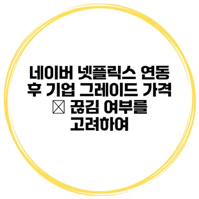 네이버 넷플릭스 연동 후 기업 그레이드 가격 – 끊김 여부를 고려하여