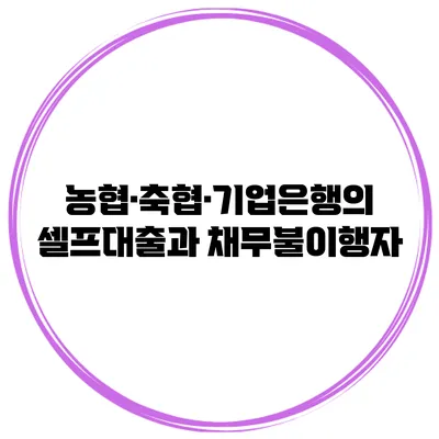 농협·축협·기업은행의 셀프대출과 채무불이행자