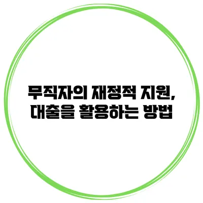 무직자의 재정적 지원, 대출을 활용하는 방법