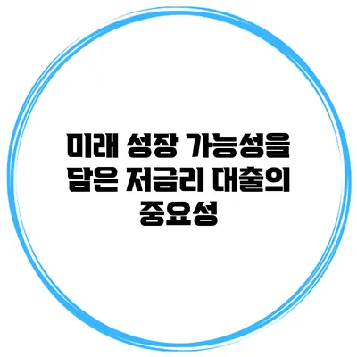 미래 성장 가능성을 담은 저금리 대출의 중요성