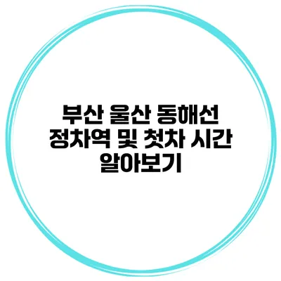 부산 울산 동해선 정차역 및 첫차 시간 알아보기