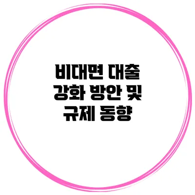 비대면 대출 강화 방안 및 규제 동향
