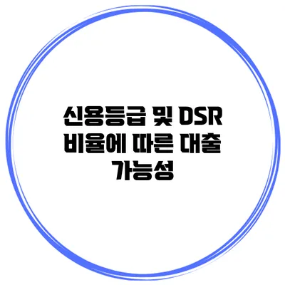 신용등급 및 DSR 비율에 따른 대출 가능성