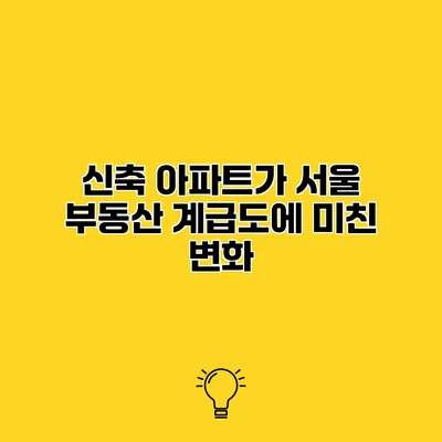 신축 아파트가 서울 부동산 계급도에 미친 변화