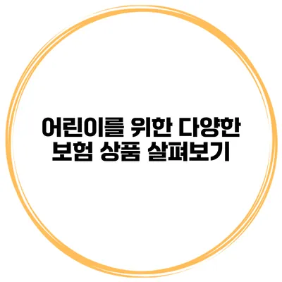 어린이를 위한 다양한 보험 상품 살펴보기