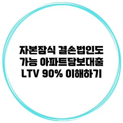 자본잠식 결손법인도 가능? 아파트담보대출 LTV 90% 이해하기