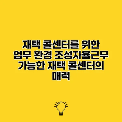 재택 콜센터를 위한 업무 환경 조성자율근무 가능한 재택 콜센터의 매력