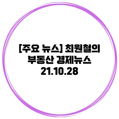 [주요 뉴스] 최원철의 부동산 경제뉴스 21.10.28
