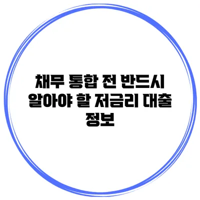 채무 통합 전 반드시 알아야 할 저금리 대출 정보