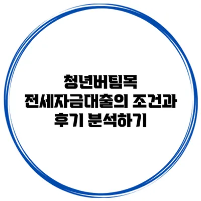 청년버팀목 전세자금대출의 조건과 후기 분석하기