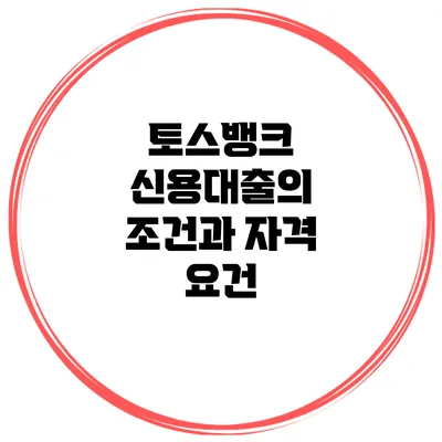 토스뱅크 신용대출의 조건과 자격 요건