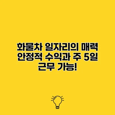 화물차 일자리의 매력 안정적 수익과 주 5일 근무 가능!