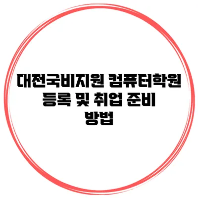 대전국비지원 컴퓨터학원 등록 및 취업 준비 방법