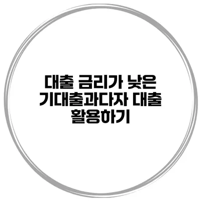 대출 금리가 낮은 기대출과다자 대출 활용하기