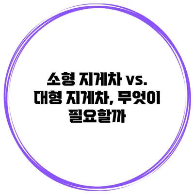 소형 지게차 vs. 대형 지게차, 무엇이 필요할까?