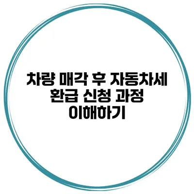 차량 매각 후 자동차세 환급 신청 과정 이해하기