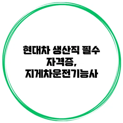 현대차 생산직 필수 자격증, 지게차운전기능사