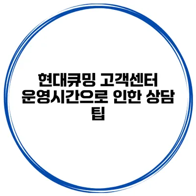 현대큐밍 고객센터 운영시간으로 인한 상담 팁
